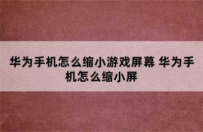 华为手机怎么缩小游戏屏幕 华为手机怎么缩小屏